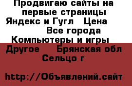 Продвигаю сайты на первые страницы Яндекс и Гугл › Цена ­ 8 000 - Все города Компьютеры и игры » Другое   . Брянская обл.,Сельцо г.